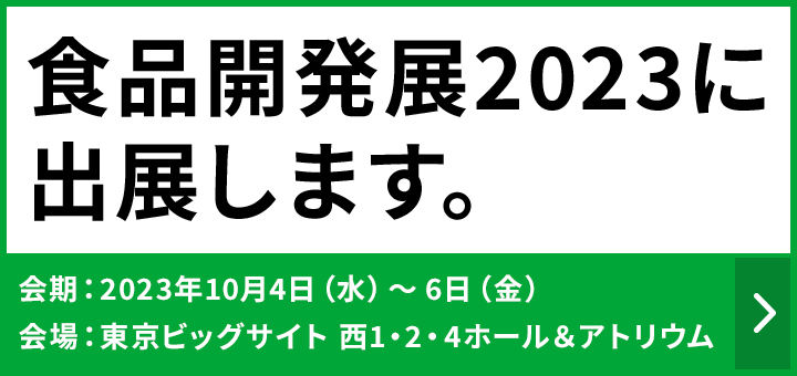 食品開発展2023に出展します。　会期：2023年10月4日（水）～6日（金）　会場：東京ビッグサイト 西1・2・4ホール＆アトリウム