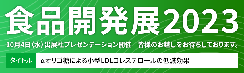 食品開発展2023　10月4日（水）出展社プレゼンテーション開催  タイトル：αオリゴ糖による小型LDLコレステロールの低減効果