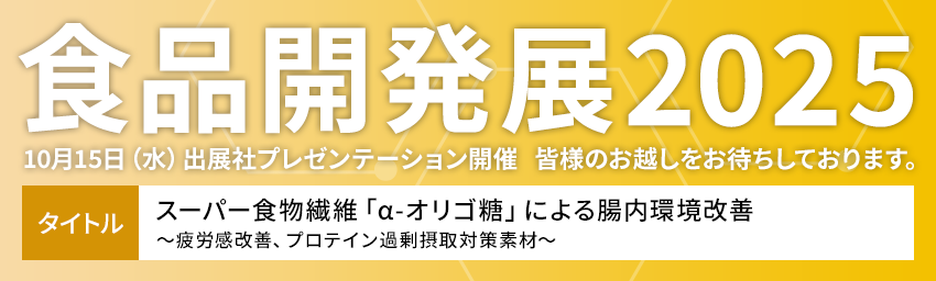 食品開発展2025　10月15日（水）出展社プレゼンテーション開催  タイトル：スーパー食物繊維「α-オリゴ糖」による腸内環境改善　～疲労感改善、プロテイン過剰摂取対策素材～
